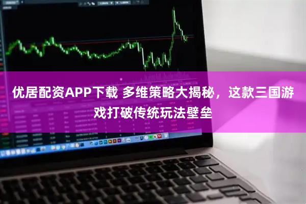 优居配资APP下载 多维策略大揭秘，这款三国游戏打破传统玩法壁垒