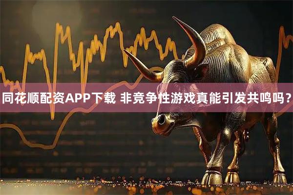 同花顺配资APP下载 非竞争性游戏真能引发共鸣吗？