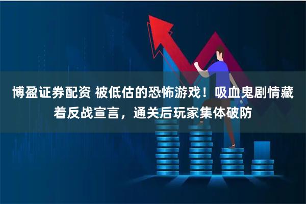 博盈证券配资 被低估的恐怖游戏！吸血鬼剧情藏着反战宣言，通关后玩家集体破防