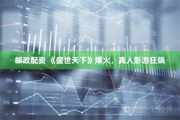 邮政配资 《盛世天下》爆火，真人影游狂飙