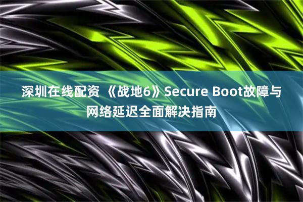 深圳在线配资 《战地6》Secure Boot故障与网络延迟全面解决指南