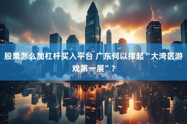 股票怎么加杠杆买入平台 广东何以撑起“大湾区游戏第一展”？