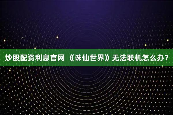炒股配资利息官网 《诛仙世界》无法联机怎么办？