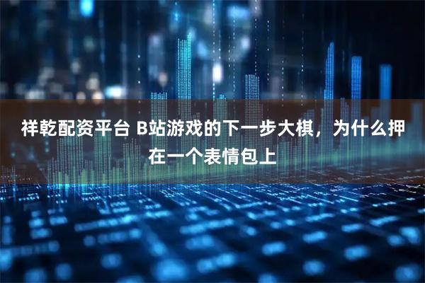 祥乾配资平台 B站游戏的下一步大棋，为什么押在一个表情包上