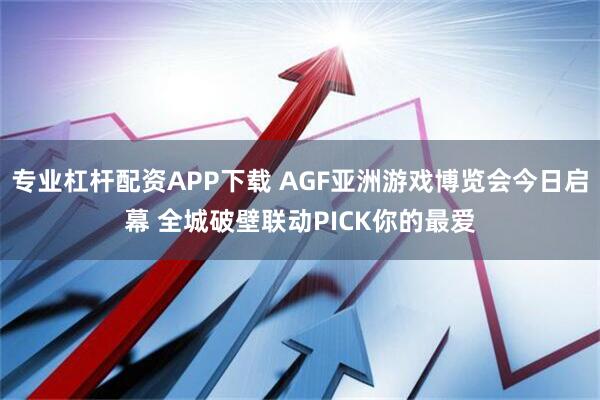 专业杠杆配资APP下载 AGF亚洲游戏博览会今日启幕 全城破壁联动PICK你的最爱