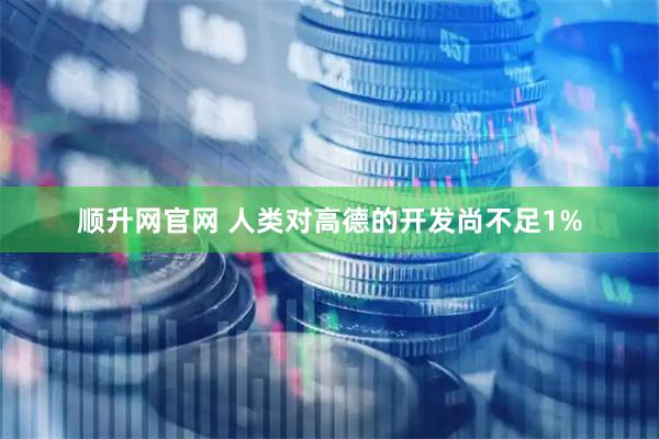 顺升网官网 人类对高德的开发尚不足1%