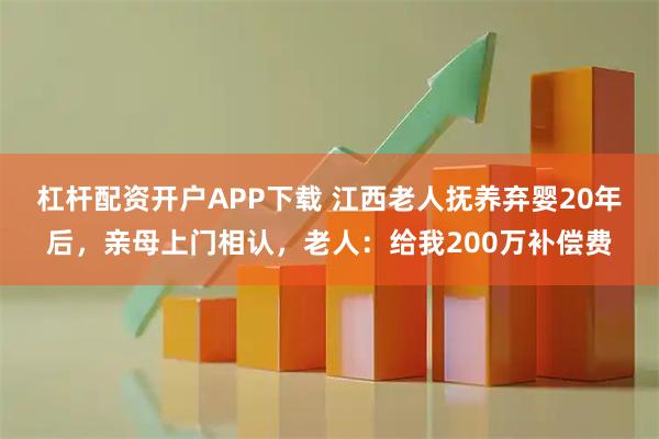 杠杆配资开户APP下载 江西老人抚养弃婴20年后，亲母上门相认，老人：给我200万补偿费