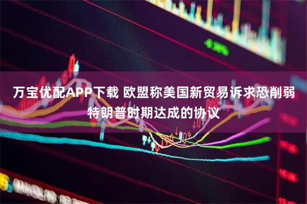 万宝优配APP下载 欧盟称美国新贸易诉求恐削弱特朗普时期达成的协议