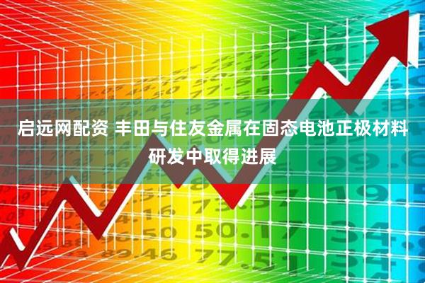 启远网配资 丰田与住友金属在固态电池正极材料研发中取得进展