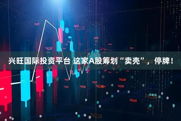 兴旺国际投资平台 这家A股筹划“卖壳”，停牌！